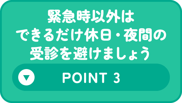 緊急時以外はできるだけ休日・夜間の受診を避けましょう Point 3